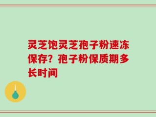 灵芝饱灵芝孢子粉速冻保存？孢子粉保质期多长时间