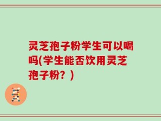 灵芝孢子粉学生可以喝吗(学生能否饮用灵芝孢子粉？)