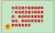 吃灵芝孢子容易吸收吗？听说灵芝孢子粉非常好，身边的好多朋友都在吃，想问问灵芝孢子粉究竟有多好