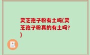 灵芝孢子粉有土吗(灵芝孢子粉真的有土吗？)