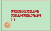 胃糜烂能吃灵芝水吗(灵芝水对胃糜烂有益吗？)