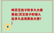 喝灵芝孢子粉多久大便黑色(灵芝孢子粉摄入后多久出现黑色大便？)