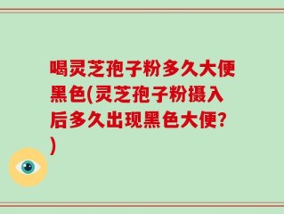 喝灵芝孢子粉多久大便黑色(灵芝孢子粉摄入后多久出现黑色大便？)