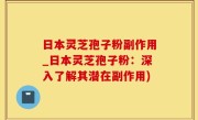 日本灵芝孢子粉副作用_日本灵芝孢子粉：深入了解其潜在副作用)