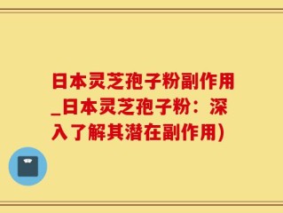 日本灵芝孢子粉副作用_日本灵芝孢子粉：深入了解其潜在副作用)