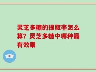 灵芝多糖的提取率怎么算？灵芝多糖中哪种最有效果