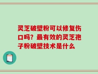 灵芝破壁粉可以修复伤口吗？最有效的灵芝孢子粉破壁技术是什么
