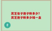 灵芝包子孢子粉多少？灵芝孢子粉多少钱一盒