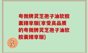 粤微牌灵芝孢子油软胶囊臻享版(享受高品质的粤微牌灵芝孢子油软胶囊臻享版)