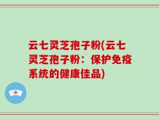 云七灵芝孢子粉(云七灵芝孢子粉：保护免疫系统的健康佳品)
