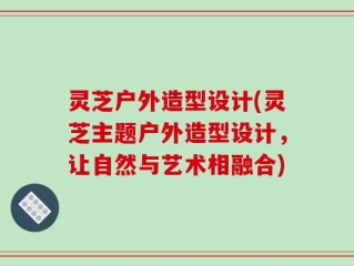 灵芝户外造型设计(灵芝主题户外造型设计，让自然与艺术相融合)