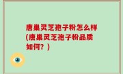 唐巢灵芝孢子粉怎么样(唐巢灵芝孢子粉品质如何？)