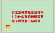 灵芝三萜就是总三萜吗？为什么有的破壁灵芝孢子粉没有三萜成分