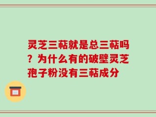 灵芝三萜就是总三萜吗？为什么有的破壁灵芝孢子粉没有三萜成分