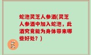 蛇泡灵芝人参酒(灵芝人参酒中加入蛇泡，此酒究竟能为身体带来哪些好处？)