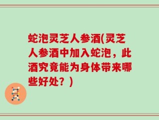 蛇泡灵芝人参酒(灵芝人参酒中加入蛇泡，此酒究竟能为身体带来哪些好处？)
