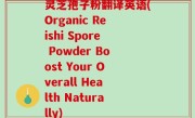 灵芝孢子粉翻译英语(Organic Reishi Spore Powder Boost Your Overall Health Naturally)