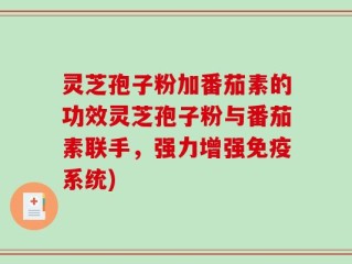 灵芝孢子粉加番茄素的功效灵芝孢子粉与番茄素联手，强力增强免疫系统)