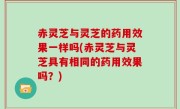 赤灵芝与灵芝的药用效果一样吗(赤灵芝与灵芝具有相同的药用效果吗？)