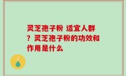 灵芝孢子粉 适宜人群？灵芝孢子粉的功效和作用是什么