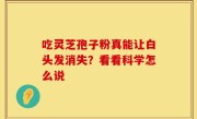 吃灵芝孢子粉真能让白头发消失？看看科学怎么说