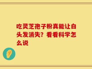 吃灵芝孢子粉真能让白头发消失？看看科学怎么说