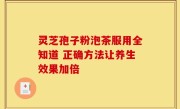 灵芝孢子粉泡茶服用全知道 正确方法让养生效果加倍