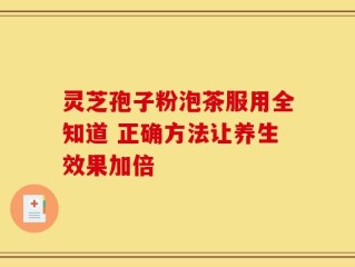 灵芝孢子粉泡茶服用全知道 正确方法让养生效果加倍