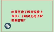 吃灵芝孢子粉导致脸上长斑？了解灵芝孢子粉的副作用？