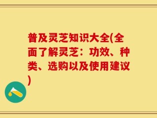 普及灵芝知识大全(全面了解灵芝：功效、种类、选购以及使用建议)