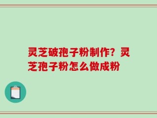 灵芝破孢子粉制作？灵芝孢子粉怎么做成粉