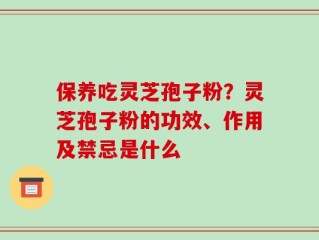 保养吃灵芝孢子粉？灵芝孢子粉的功效、作用及禁忌是什么