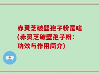 赤灵芝破壁孢子粉是啥(赤灵芝破壁孢子粉：功效与作用简介)