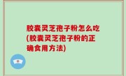 胶囊灵芝孢子粉怎么吃(胶囊灵芝孢子粉的正确食用方法)