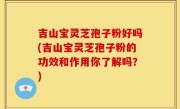 吉山宝灵芝孢子粉好吗(吉山宝灵芝孢子粉的功效和作用你了解吗？)