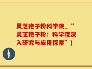 灵芝孢子粉科学院_“灵芝孢子粉：科学院深入研究与应用探索”)