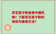 灵芝孢子粉来源中国药典？了解灵芝孢子粉的功效与使用方法？