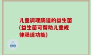 儿童调理肠道的益生菌(益生菌可帮助儿童规律肠道功能)