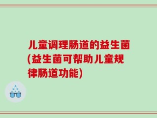 儿童调理肠道的益生菌(益生菌可帮助儿童规律肠道功能)
