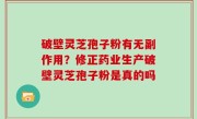 破壁灵芝孢子粉有无副作用？修正药业生产破壁灵芝孢子粉是真的吗