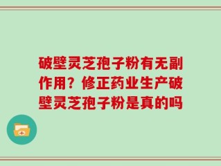 破壁灵芝孢子粉有无副作用？修正药业生产破壁灵芝孢子粉是真的吗