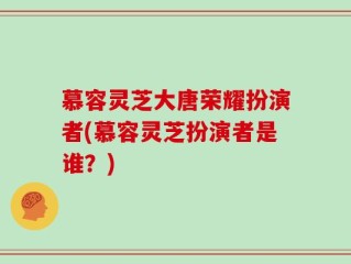 慕容灵芝大唐荣耀扮演者(慕容灵芝扮演者是谁？)