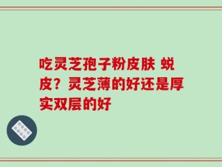 吃灵芝孢子粉皮肤 蜕皮？灵芝薄的好还是厚实双层的好