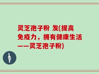 灵芝孢子粉 发(提高免疫力，拥有健康生活——灵芝孢子粉)