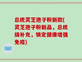 总统灵芝孢子粉新款(灵芝孢子粉新品，总统级补充，锁定健康增强免疫)