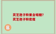 灵芝孢子粉里含咀糖？灵芝孢子粉密度