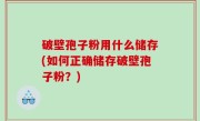 破壁孢子粉用什么储存(如何正确储存破壁孢子粉？)