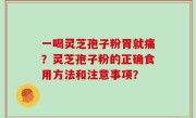 一喝灵芝孢子粉胃就痛？灵芝孢子粉的正确食用方法和注意事项？