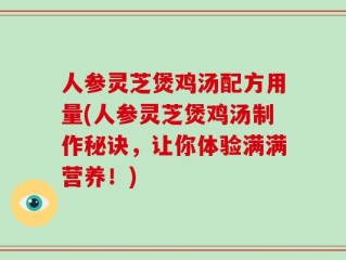 人参灵芝煲鸡汤配方用量(人参灵芝煲鸡汤制作秘诀，让你体验满满营养！)