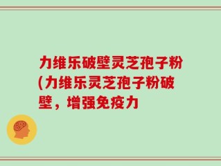 力维乐破壁灵芝孢子粉(力维乐灵芝孢子粉破壁，增强免疫力